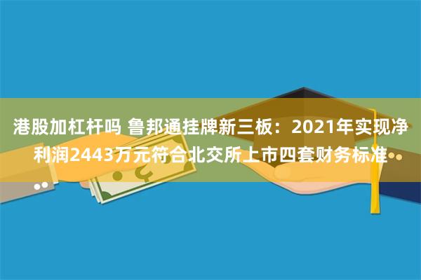 港股加杠杆吗 鲁邦通挂牌新三板：2021年实现净利润2443万元符合北交所上市四套财务标准