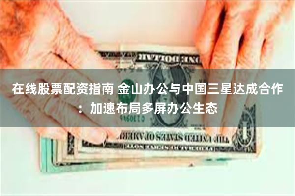 在线股票配资指南 金山办公与中国三星达成合作：加速布局多屏办公生态