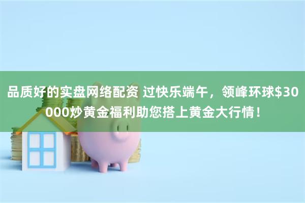 品质好的实盘网络配资 过快乐端午，领峰环球$30000炒黄金福利助您搭上黄金大行情！