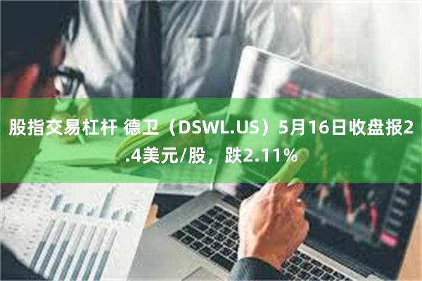 股指交易杠杆 德卫（DSWL.US）5月16日收盘报2.4美元/股，跌2.11%