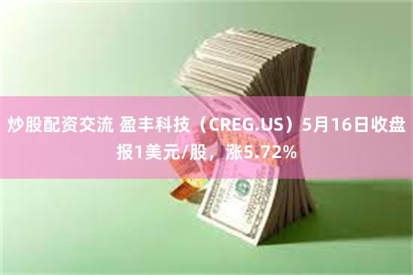 炒股配资交流 盈丰科技（CREG.US）5月16日收盘报1美元/股，涨5.72%