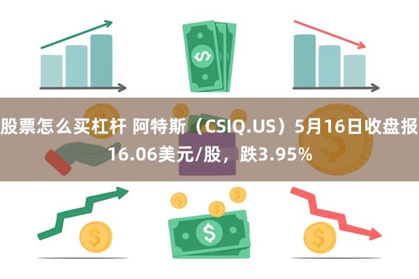 股票怎么买杠杆 阿特斯（CSIQ.US）5月16日收盘报16.06美元/股，跌3.95%