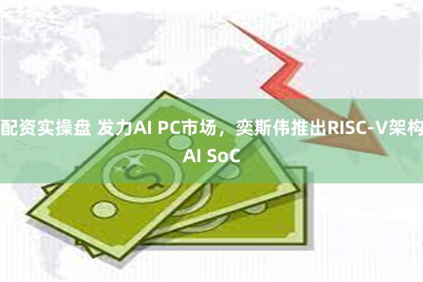 配资实操盘 发力AI PC市场，奕斯伟推出RISC-V架构AI SoC