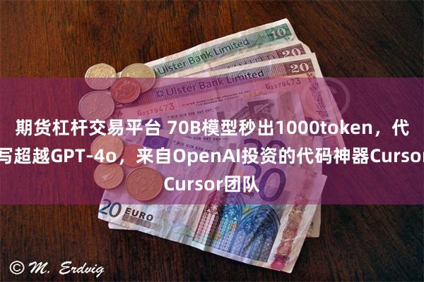 期货杠杆交易平台 70B模型秒出1000token，代码重写超越GPT-4o，来自OpenAI投资的代码神器Cursor团队