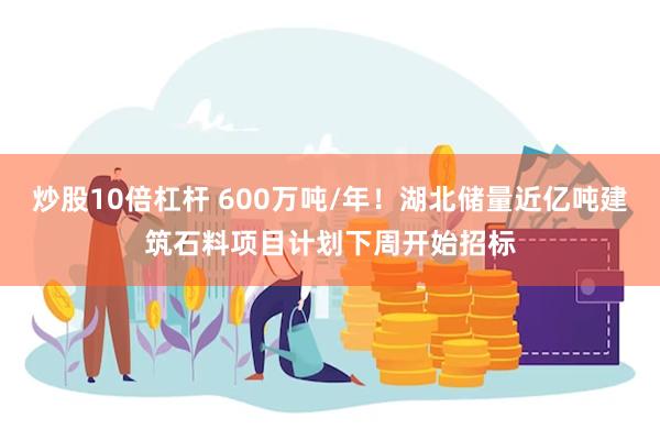 炒股10倍杠杆 600万吨/年！湖北储量近亿吨建筑石料项目计划下周开始招标