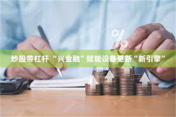 炒股带杠杆 “兴金融”赋能设备更新“新引擎”