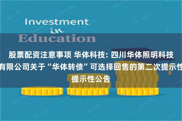 股票配资注意事项 华体科技: 四川华体照明科技股份有限公司关于“华体转债”可选择回售的第二次提示性公告