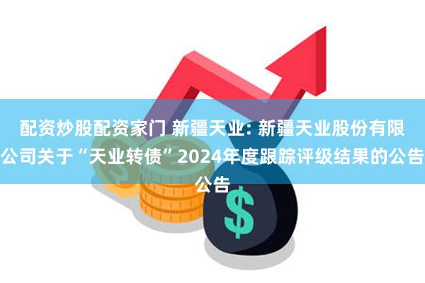 配资炒股配资家门 新疆天业: 新疆天业股份有限公司关于“天业转债”2024年度跟踪评级结果的公告