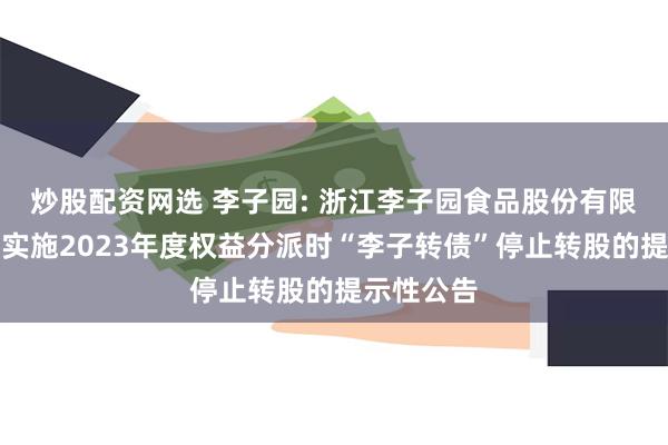 炒股配资网选 李子园: 浙江李子园食品股份有限公司关于实施2023年度权益分派时“李子转债”停止转股的提示性公告