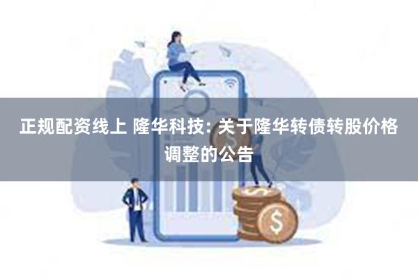 正规配资线上 隆华科技: 关于隆华转债转股价格调整的公告