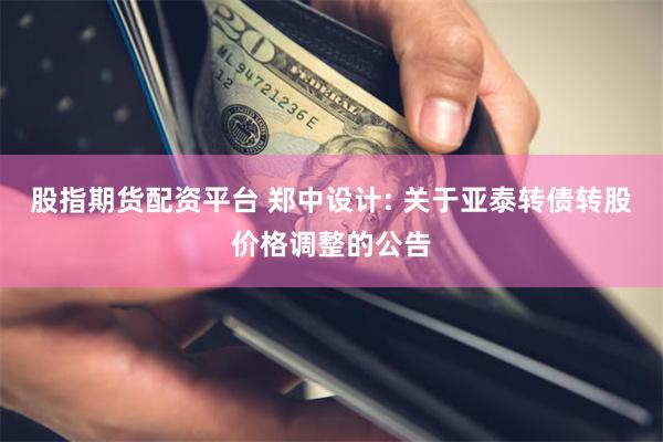 股指期货配资平台 郑中设计: 关于亚泰转债转股价格调整的公告