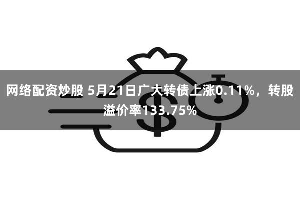 网络配资炒股 5月21日广大转债上涨0.11%，转股溢价率133.75%