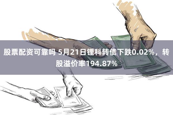 股票配资可靠吗 5月21日锂科转债下跌0.02%，转股溢价率194.87%