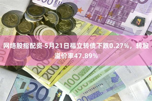 网络股指配资 5月21日福立转债下跌0.27%，转股溢价率47.89%