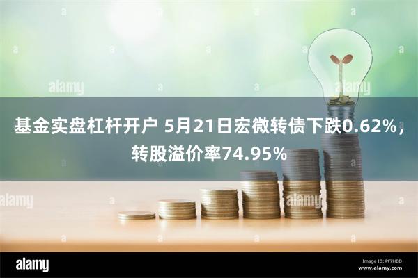 基金实盘杠杆开户 5月21日宏微转债下跌0.62%，转股溢价率74.95%