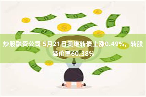 炒股融资公司 5月21日奥维转债上涨0.49%，转股溢价率60.38%