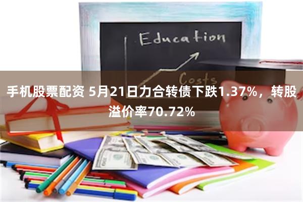 手机股票配资 5月21日力合转债下跌1.37%，转股溢价率70.72%