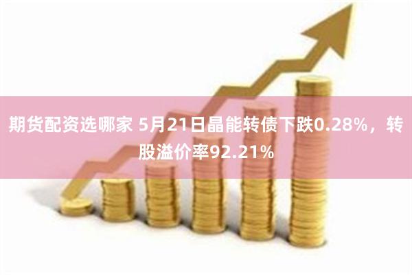 期货配资选哪家 5月21日晶能转债下跌0.28%，转股溢价率92.21%