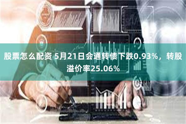 股票怎么配资 5月21日会通转债下跌0.93%，转股溢价率25.06%