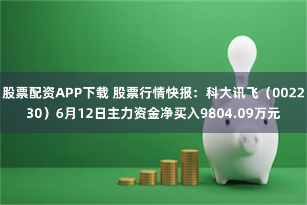 股票配资APP下载 股票行情快报：科大讯飞（002230）6月12日主力资金净买入9804.09万元