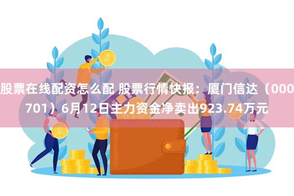 股票在线配资怎么配 股票行情快报：厦门信达（000701）6月12日主力资金净卖出923.74万元