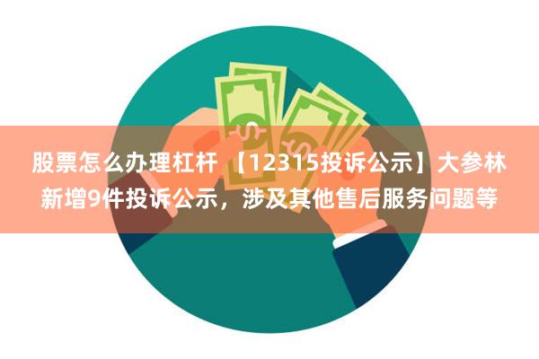 股票怎么办理杠杆 【12315投诉公示】大参林新增9件投诉公示，涉及其他售后服务问题等