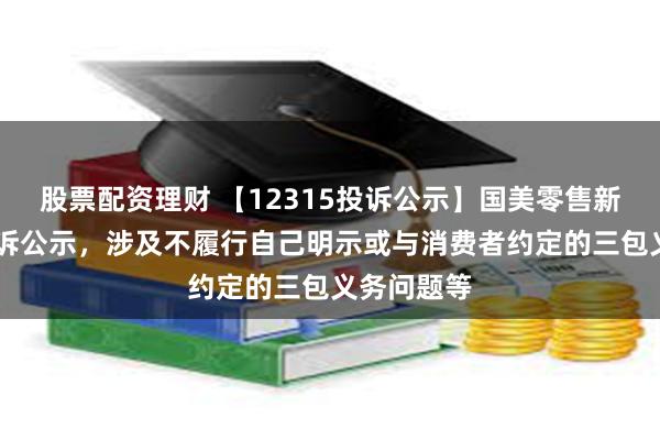 股票配资理财 【12315投诉公示】国美零售新增10件投诉公示，涉及不履行自己明示或与消费者约定的三包义务问题等