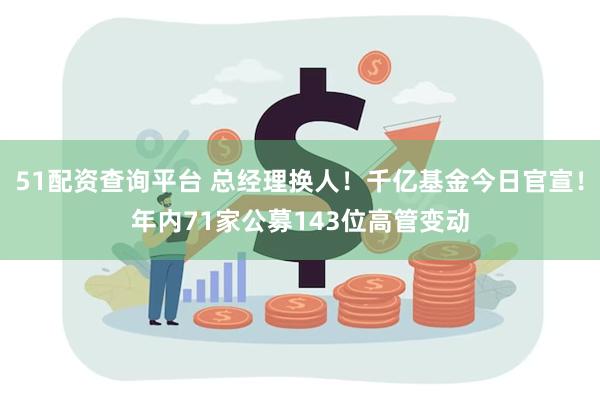 51配资查询平台 总经理换人！千亿基金今日官宣！年内71家公募143位高管变动