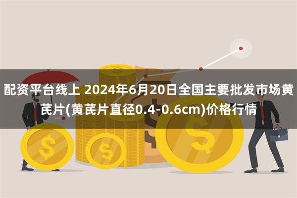 配资平台线上 2024年6月20日全国主要批发市场黄芪片(黄芪片直径0.4-0.6cm)价格行情