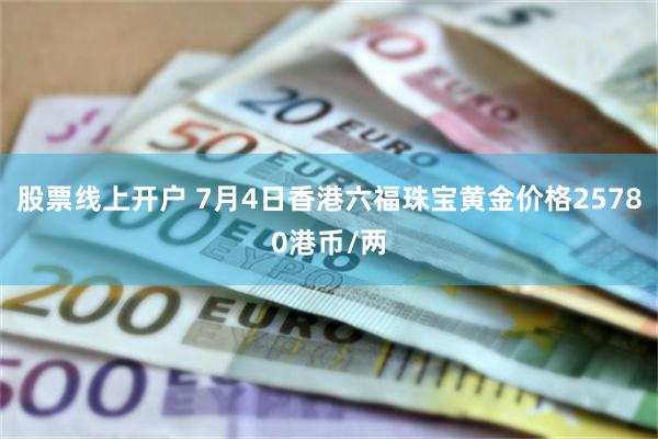 股票线上开户 7月4日香港六福珠宝黄金价格25780港币/两