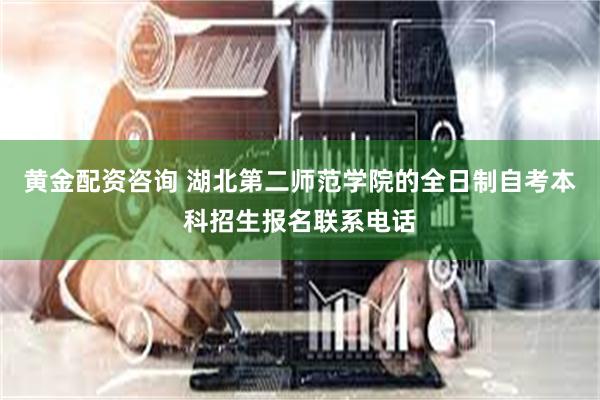 黄金配资咨询 湖北第二师范学院的全日制自考本科招生报名联系电话