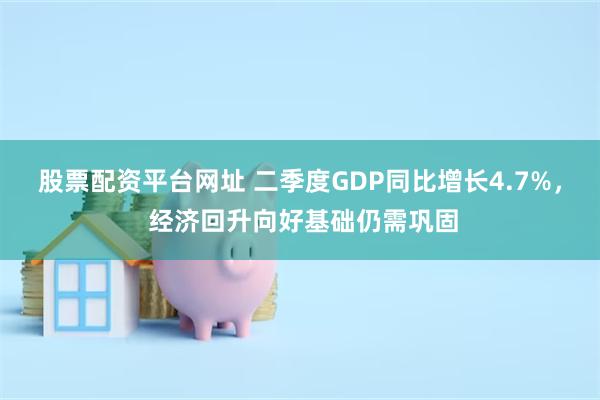 股票配资平台网址 二季度GDP同比增长4.7%， 经济回升向好基础仍需巩固