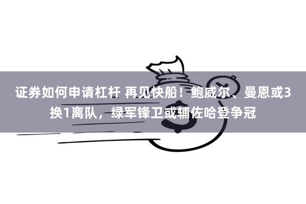 证券如何申请杠杆 再见快船！鲍威尔、曼恩或3换1离队，绿军锋卫或辅佐哈登争冠