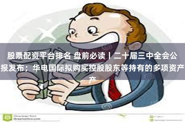 股票配资平台排名 盘前必读丨二十届三中全会公报发布；华电国际拟购买控股股东等持有的多项资产