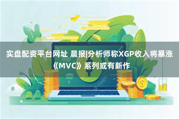 实盘配资平台网址 晨报|分析师称XGP收入将暴涨 《MVC》系列或有新作