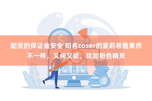 配资的保证金安全 知名coser的爱莉希雅果然不一样，又纯又欲，犹如粉色精灵