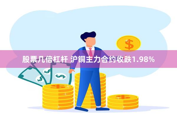 股票几倍杠杆 沪铜主力合约收跌1.98%