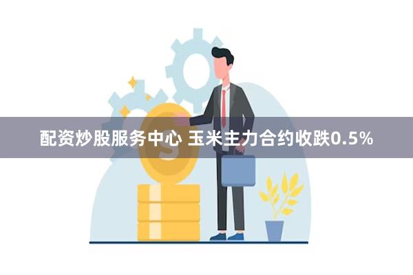 配资炒股服务中心 玉米主力合约收跌0.5%