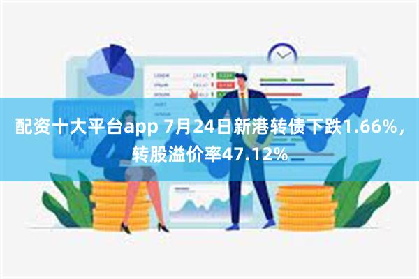 配资十大平台app 7月24日新港转债下跌1.66%，转股溢价率47.12%