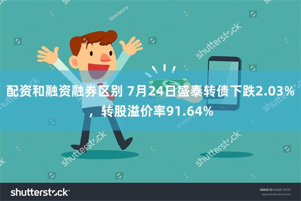 配资和融资融券区别 7月24日盛泰转债下跌2.03%，转股溢价率91.64%