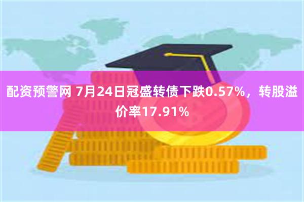 配资预警网 7月24日冠盛转债下跌0.57%，转股溢价率17.91%