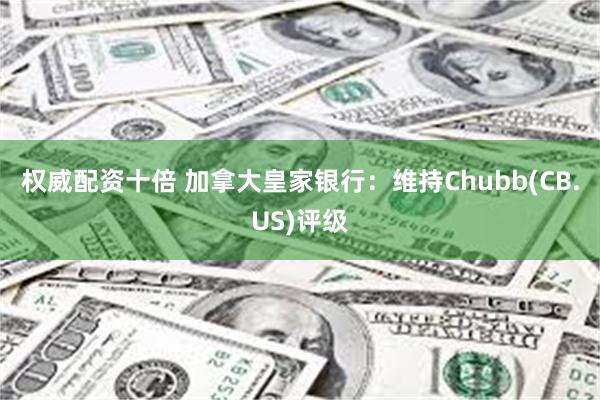 权威配资十倍 加拿大皇家银行：维持Chubb(CB.US)评级