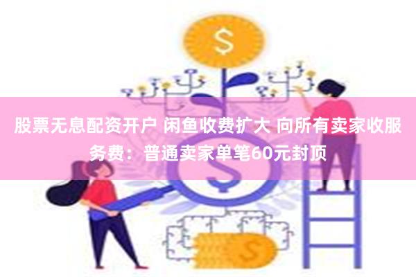 股票无息配资开户 闲鱼收费扩大 向所有卖家收服务费：普通卖家单笔60元封顶