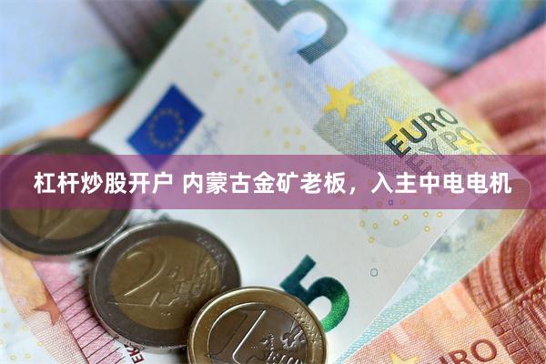 杠杆炒股开户 内蒙古金矿老板，入主中电电机