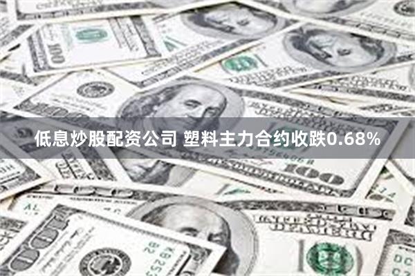 低息炒股配资公司 塑料主力合约收跌0.68%