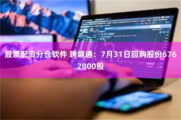 股票配资分仓软件 跨境通：7月31日回购股份6762800股