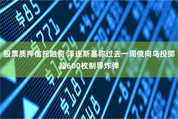 股票质押信托融资 泽连斯基称过去一周俄向乌投掷超600枚制导炸弹