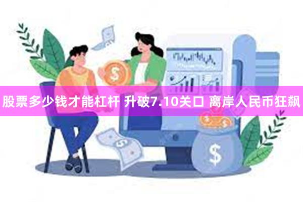 股票多少钱才能杠杆 升破7.10关口 离岸人民币狂飙