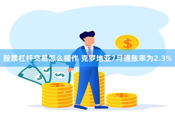 股票杠杆交易怎么操作 克罗地亚7月通胀率为2.3%