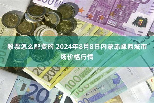 股票怎么配资的 2024年8月8日内蒙赤峰西城市场价格行情